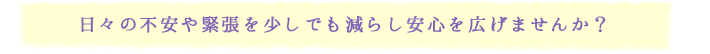 日々の不安や緊張を少しでも減らして安心を広げませんか？